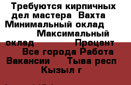 Требуются кирпичных дел мастера. Вахта. › Минимальный оклад ­ 65 000 › Максимальный оклад ­ 99 000 › Процент ­ 20 - Все города Работа » Вакансии   . Тыва респ.,Кызыл г.